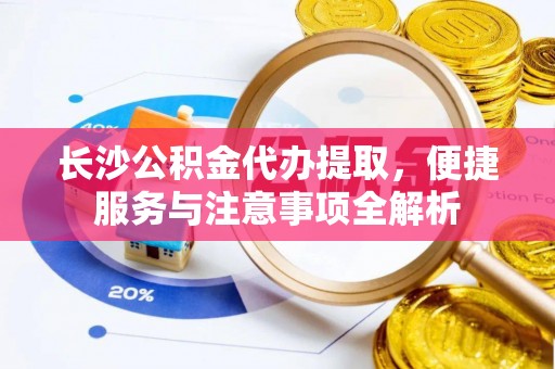 米林长沙公积金代办提取，便捷服务与注意事项全解析