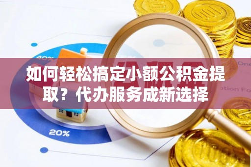 米林如何轻松搞定小额公积金提取？代办服务成新选择