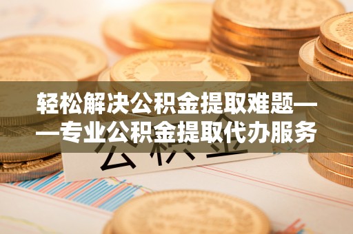 米林轻松解决公积金提取难题——专业公积金提取代办服务详解