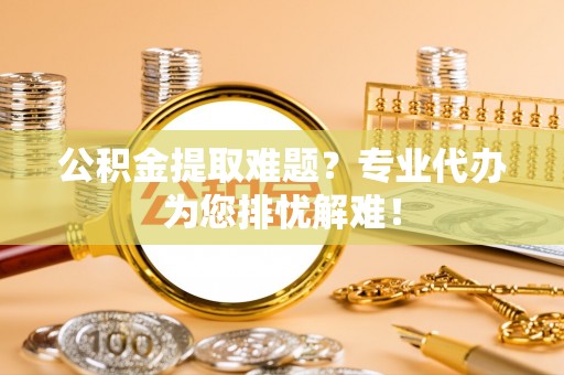 米林公积金提取难题？专业代办为您排忧解难！
