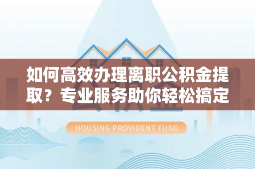 米林如何高效办理离职公积金提取？专业服务助你轻松搞定