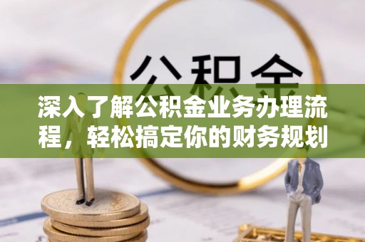 米林深入了解公积金业务办理流程，轻松搞定你的财务规划