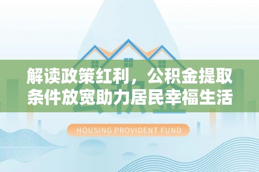 米林解读政策红利，公积金提取条件放宽助力居民幸福生活