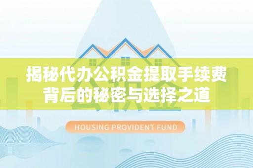 米林揭秘代办公积金提取手续费背后的秘密与选择之道