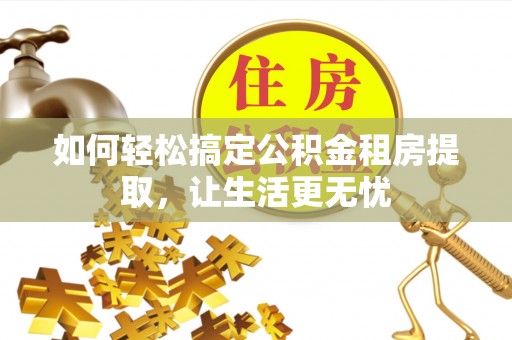 米林如何轻松搞定公积金租房提取，让生活更无忧