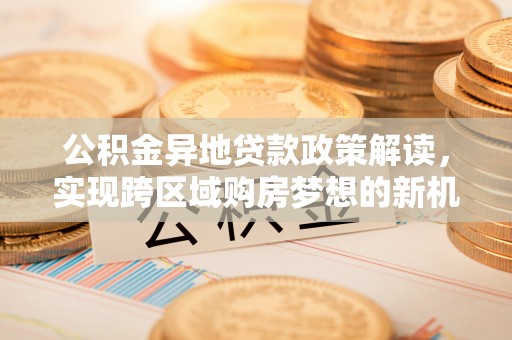 米林公积金异地贷款政策解读，实现跨区域购房梦想的新机遇