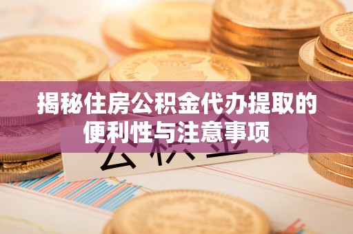 米林揭秘住房公积金代办提取的便利性与注意事项