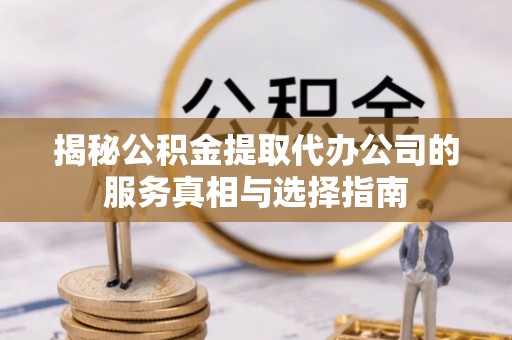 米林揭秘公积金提取代办公司的服务真相与选择指南