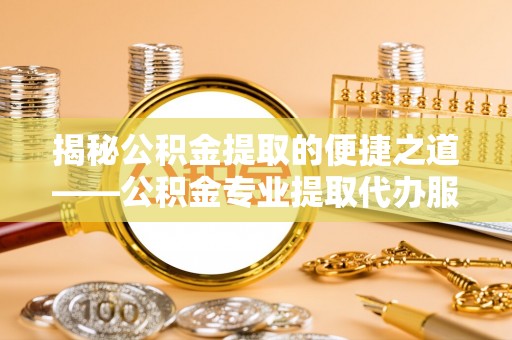 米林揭秘公积金提取的便捷之道——公积金专业提取代办服务解析