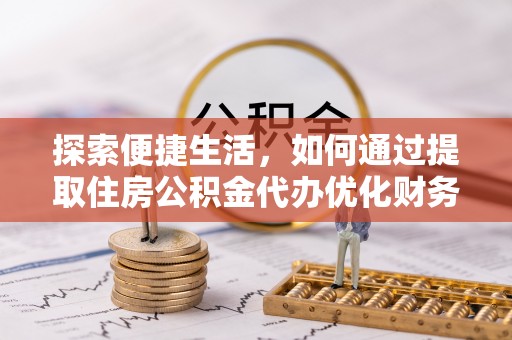 米林探索便捷生活，如何通过提取住房公积金代办优化财务规划