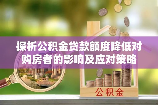 米林探析公积金贷款额度降低对购房者的影响及应对策略