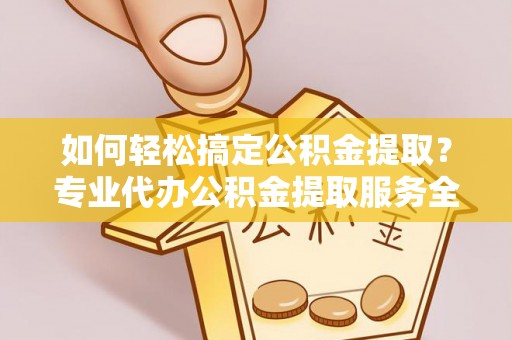 米林如何轻松搞定公积金提取？专业代办公积金提取服务全解析