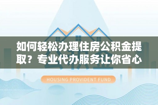 米林如何轻松办理住房公积金提取？专业代办服务让你省心无忧