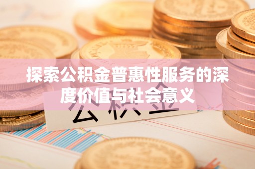 米林探索公积金普惠性服务的深度价值与社会意义