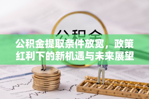 米林公积金提取条件放宽，政策红利下的新机遇与未来展望
