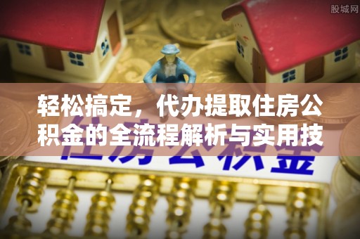 米林轻松搞定，代办提取住房公积金的全流程解析与实用技巧