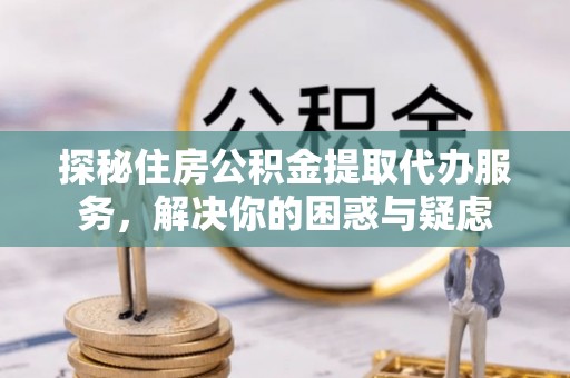 米林探秘住房公积金提取代办服务，解决你的困惑与疑虑