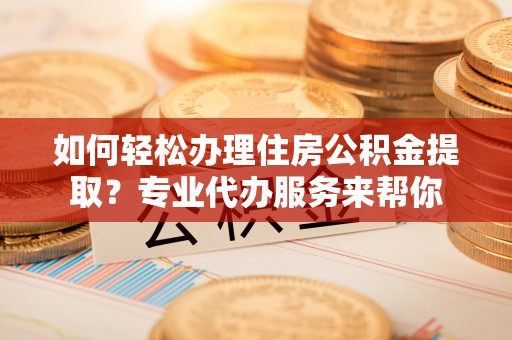 米林如何轻松办理住房公积金提取？专业代办服务来帮你