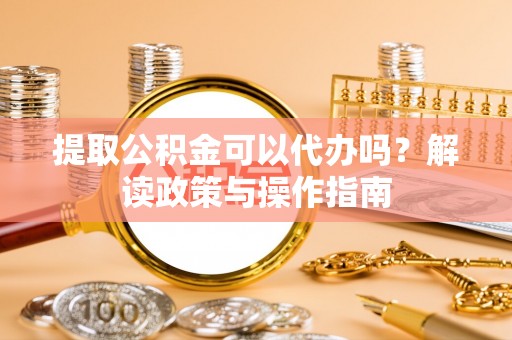 米林提取公积金可以代办吗？解读政策与操作指南