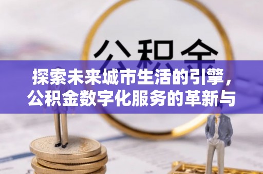米林探索未来城市生活的引擎，公积金数字化服务的革新与实践