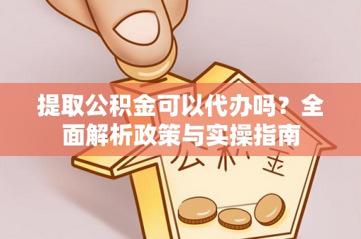 米林提取公积金可以代办吗？全面解析政策与实操指南