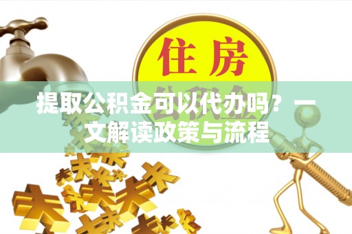 米林提取公积金可以代办吗？一文解读政策与流程