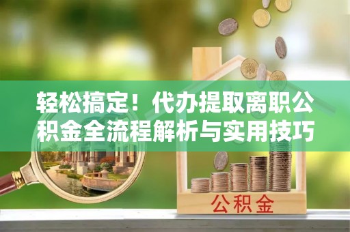 米林轻松搞定！代办提取离职公积金全流程解析与实用技巧