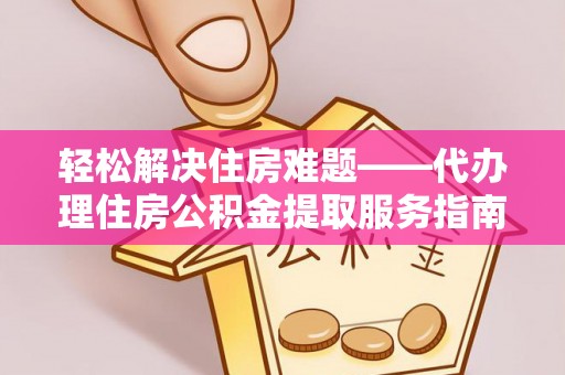 米林轻松解决住房难题——代办理住房公积金提取服务指南