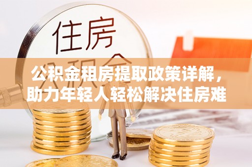 米林公积金租房提取政策详解，助力年轻人轻松解决住房难题