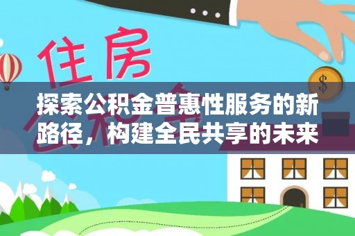 米林探索公积金普惠性服务的新路径，构建全民共享的未来