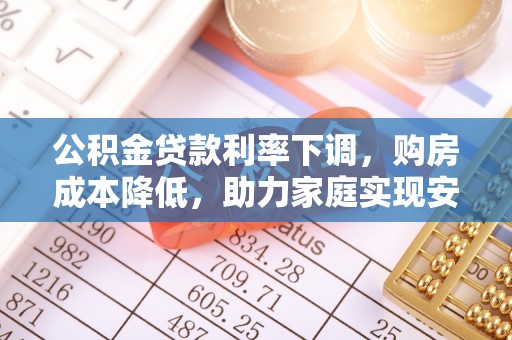 米林公积金贷款利率下调，购房成本降低，助力家庭实现安居梦