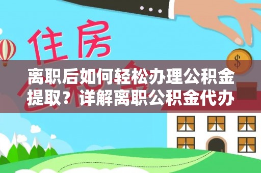 米林离职后如何轻松办理公积金提取？详解离职公积金代办提取流程