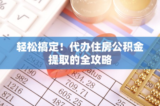 米林轻松搞定！代办住房公积金提取的全攻略