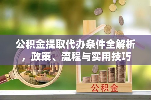 米林公积金提取代办条件全解析，政策、流程与实用技巧