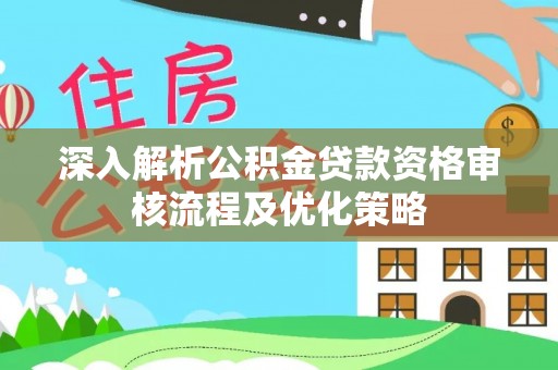 米林深入解析公积金贷款资格审核流程及优化策略
