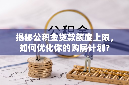 米林揭秘公积金贷款额度上限，如何优化你的购房计划？
