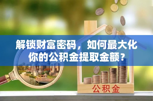 米林解锁财富密码，如何最大化你的公积金提取金额？