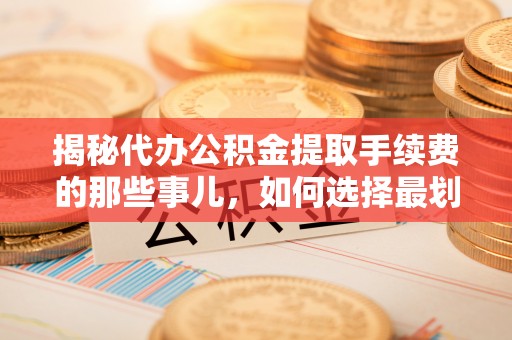 米林揭秘代办公积金提取手续费的那些事儿，如何选择最划算的服务？