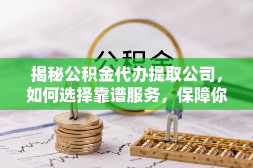米林揭秘公积金代办提取公司，如何选择靠谱服务，保障你的资金安全