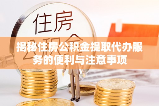 米林揭秘住房公积金提取代办服务的便利与注意事项