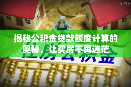 米林揭秘公积金贷款额度计算的奥秘，让买房不再迷茫