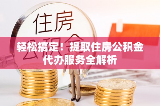 米林轻松搞定！提取住房公积金代办服务全解析