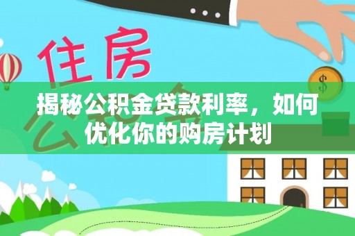 米林揭秘公积金贷款利率，如何优化你的购房计划