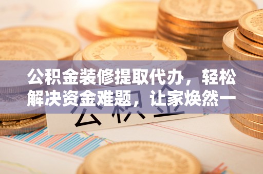 米林公积金装修提取代办，轻松解决资金难题，让家焕然一新