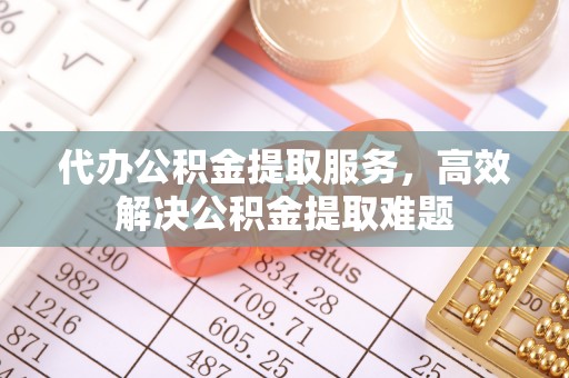 米林代办公积金提取服务，高效解决公积金提取难题