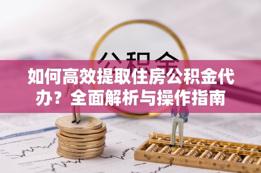 米林如何高效提取住房公积金代办？全面解析与操作指南