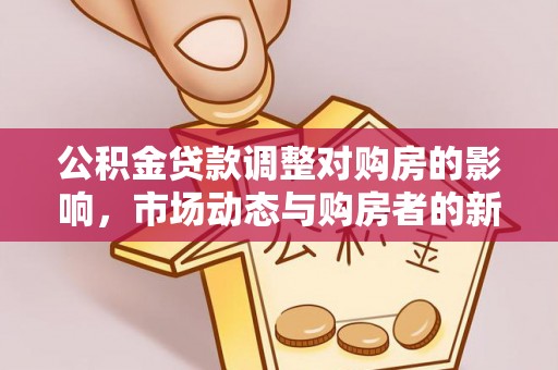 米林公积金贷款调整对购房的影响，市场动态与购房者的新选择