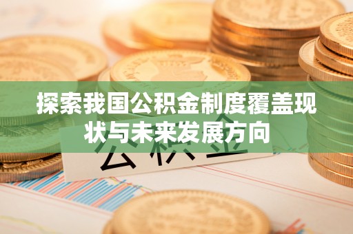 米林探索我国公积金制度覆盖现状与未来发展方向