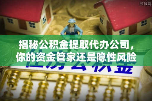 米林揭秘公积金提取代办公司，你的资金管家还是隐性风险？
