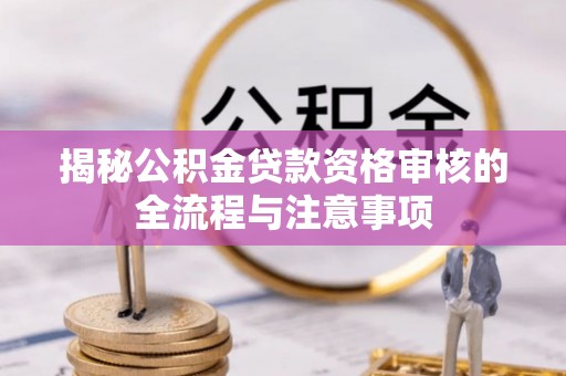米林揭秘公积金贷款资格审核的全流程与注意事项